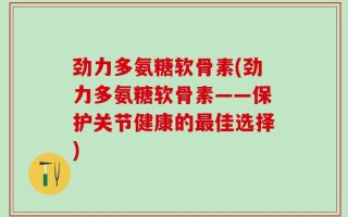 劲力多氨糖软骨素(劲力多氨糖软骨素——保护关节健康的最佳选择)