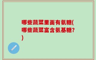 哪些蔬菜里面有氨糖(哪些蔬菜富含氨基糖？)
