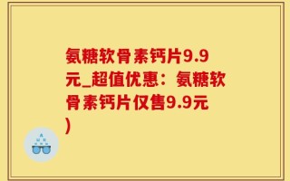 氨糖软骨素钙片9.9元_超值优惠：氨糖软骨素钙片仅售9.9元)