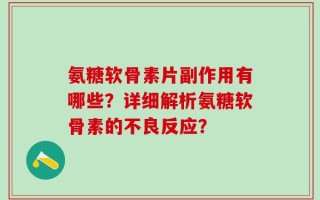 氨糖软骨素片副作用有哪些？详细解析氨糖软骨素的不良反应？