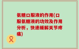 氨糖口服液的作用(口服氨糖液的功效及作用分析，快速缓解关节疼痛)