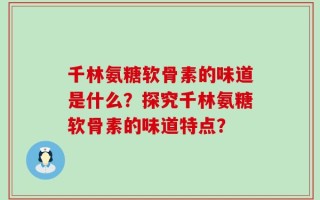 千林氨糖软骨素的味道是什么？探究千林氨糖软骨素的味道特点？