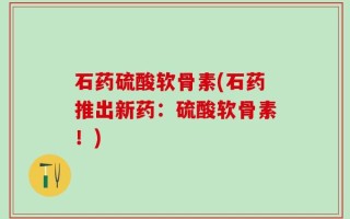 石药硫酸软骨素(石药推出新药：硫酸软骨素！)
