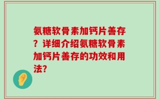 氨糖软骨素加钙片善存？详细介绍氨糖软骨素加钙片善存的功效和用法？