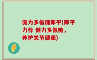 健力多氨糖郎平(郎平力荐 健力多氨糖， 养护关节健康)