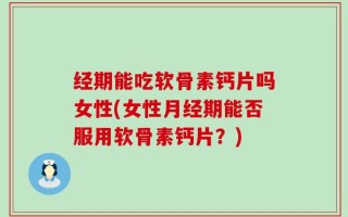 经期能吃软骨素钙片吗女性(女性月经期能否服用软骨素钙片？)