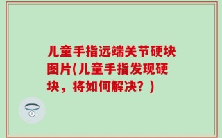儿童手指远端关节硬块图片(儿童手指发现硬块，将如何解决？)