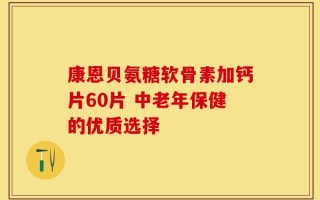 康恩贝氨糖软骨素加钙片60片 中老年保健的优质选择