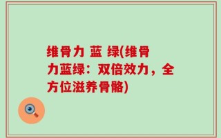 维骨力 蓝 绿(维骨力蓝绿：双倍效力，全方位滋养骨骼)