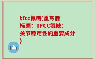 tfcc氨糖(重写后标题：TFCC氨糖：关节稳定性的重要成分)