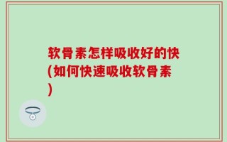 软骨素怎样吸收好的快(如何快速吸收软骨素)