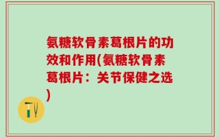 氨糖软骨素葛根片的功效和作用(氨糖软骨素葛根片：关节保健之选)