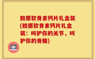 胶原软骨素钙片礼盒装(胶原软骨素钙片礼盒装：呵护你的关节，呵护你的骨骼)
