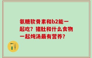 氨糖软骨素和b2能一起吃？猪肚和什么食物一起炖汤最有营养？