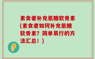 素食者补充氨糖软骨素(素食者如何补充氨糖软骨素？简单易行的方法汇总！)