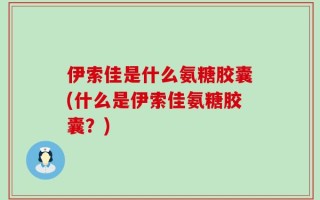 伊索佳是什么氨糖胶囊(什么是伊索佳氨糖胶囊？)