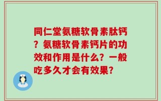同仁堂氨糖软骨素肽钙？氨糖软骨素钙片的功效和作用是什么？一般吃多久才会有效果？