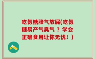吃氨糖胀气放屁(吃氨糖易产气臭气 ？学会正确食用让你无忧！)