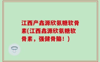 江西产鑫源欣氨糖软骨素(江西鑫源欣氨糖软骨素，强健骨骼！)