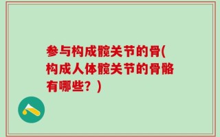 参与构成髋关节的骨(构成人体髋关节的骨骼有哪些？)