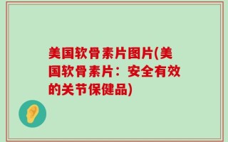 美国软骨素片图片(美国软骨素片：安全有效的关节保健品)