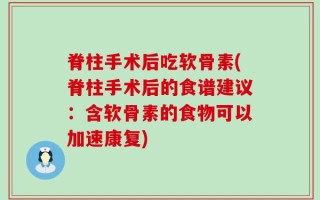 脊柱手术后吃软骨素(脊柱手术后的食谱建议：含软骨素的食物可以加速康复)