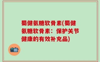 蜀健氨糖软骨素(蜀健氨糖软骨素：保护关节健康的有效补充品)