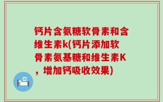 钙片含氨糖软骨素和含维生素k(钙片添加软骨素氨基糖和维生素K，增加钙吸收效果)