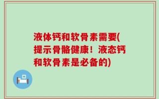 液体钙和软骨素需要(提示骨骼健康！液态钙和软骨素是必备的)