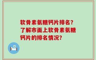 软骨素氨糖钙片排名？了解市面上软骨素氨糖钙片的排名情况？