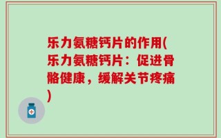 乐力氨糖钙片的作用(乐力氨糖钙片：促进骨骼健康，缓解关节疼痛)