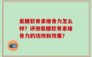 氨糖软骨素维骨力怎么样？评测氨糖软骨素维骨力的功效和效果？