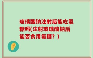 玻璃酸钠注射后能吃氨糖吗(注射玻璃酸钠后能否食用氨糖？)