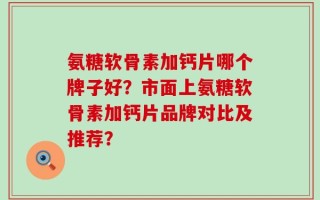 氨糖软骨素加钙片哪个牌子好？市面上氨糖软骨素加钙片品牌对比及推荐？