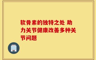 软骨素的独特之处 助力关节健康改善多种关节问题