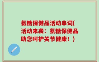氨糖保健品活动串词(活动来袭：氨糖保健品助您呵护关节健康！)