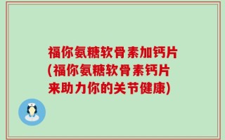 福你氨糖软骨素加钙片(福你氨糖软骨素钙片来助力你的关节健康)