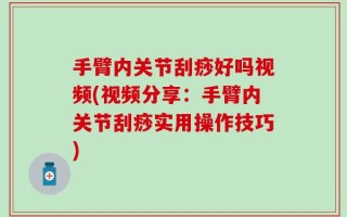 手臂内关节刮痧好吗视频(视频分享：手臂内关节刮痧实用操作技巧)