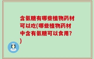 含氨糖有哪些植物药材可以吃(哪些植物药材中含有氨糖可以食用？)