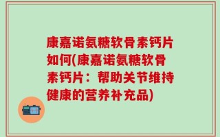 康嘉诺氨糖软骨素钙片如何(康嘉诺氨糖软骨素钙片：帮助关节维持健康的营养补充品)