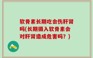 软骨素长期吃会伤肝肾吗(长期摄入软骨素会对肝肾造成危害吗？)