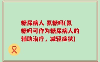 糖尿病人 氨糖吗(氨糖吗可作为糖尿病人的辅助治疗，减轻症状)