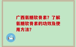 广西氨糖软骨素？了解氨糖软骨素的功效及使用方法？