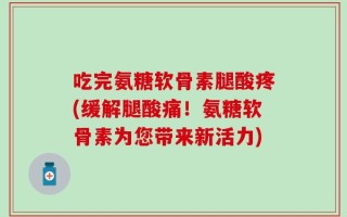 吃完氨糖软骨素腿酸疼(缓解腿酸痛！氨糖软骨素为您带来新活力)