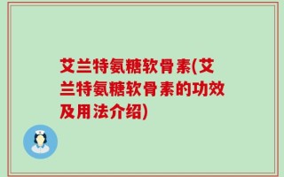 艾兰特氨糖软骨素(艾兰特氨糖软骨素的功效及用法介绍)