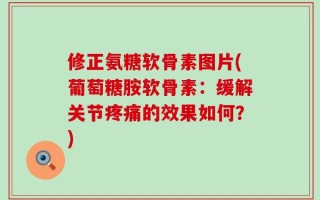 修正氨糖软骨素图片(葡萄糖胺软骨素：缓解关节疼痛的效果如何？)