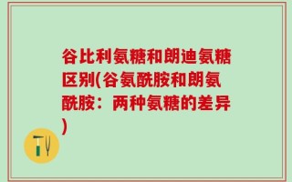 谷比利氨糖和朗迪氨糖区别(谷氨酰胺和朗氨酰胺：两种氨糖的差异)