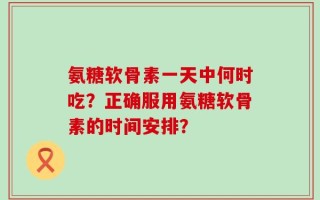 氨糖软骨素一天中何时吃？正确服用氨糖软骨素的时间安排？