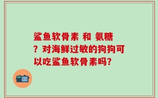 鲨鱼软骨素 和 氨糖？对海鲜过敏的狗狗可以吃鲨鱼软骨素吗？