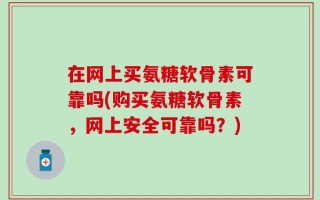 在网上买氨糖软骨素可靠吗(购买氨糖软骨素，网上安全可靠吗？)